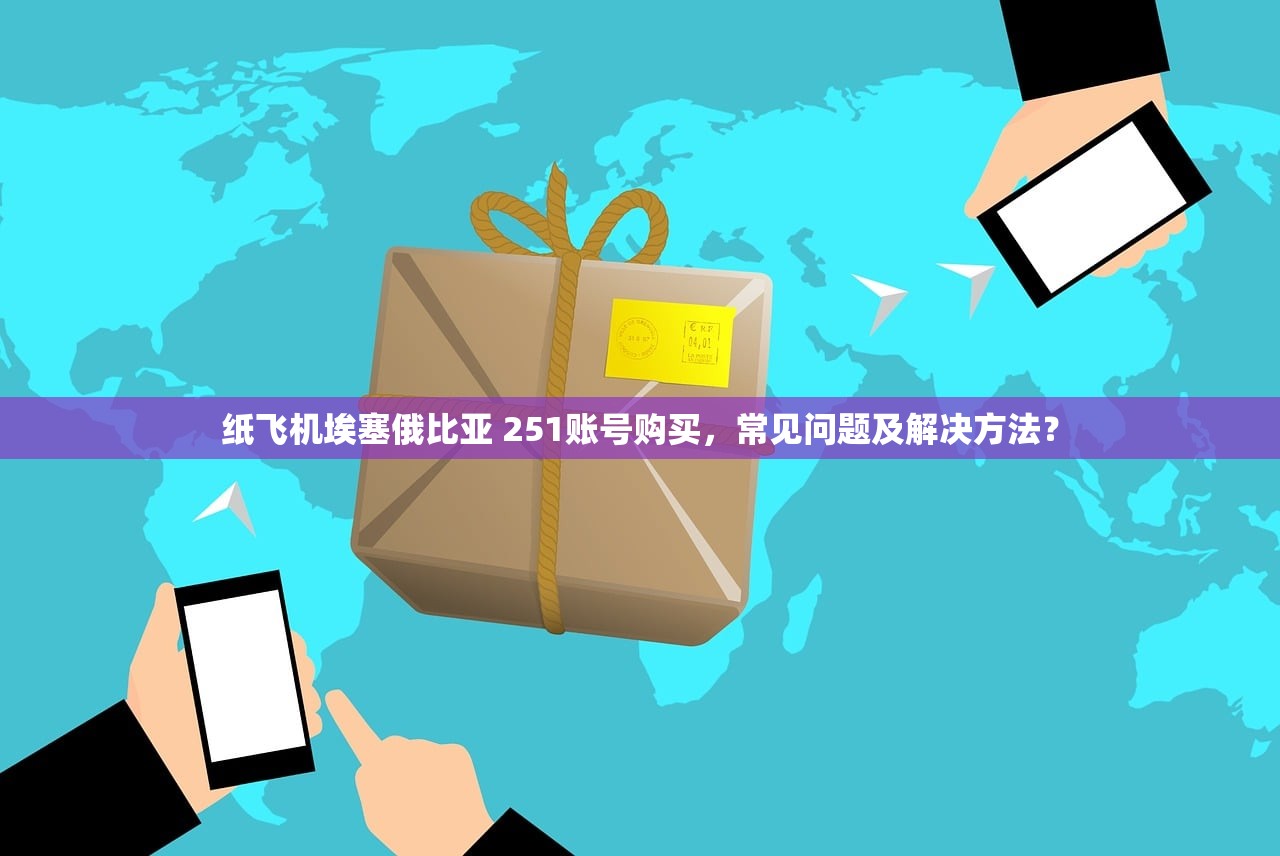 纸飞机埃塞俄比亚 251账号购买，常见问题及解决方法？