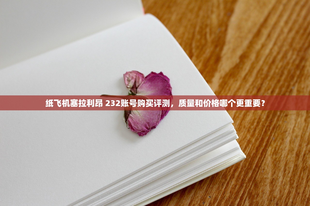 纸飞机塞拉利昂 232账号购买评测，质量和价格哪个更重要？